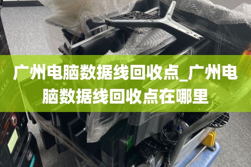 广州电脑数据线回收点_广州电脑数据线回收点在哪里