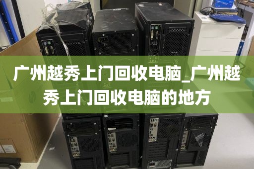 广州越秀上门回收电脑_广州越秀上门回收电脑的地方