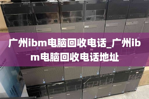 广州ibm电脑回收电话_广州ibm电脑回收电话地址