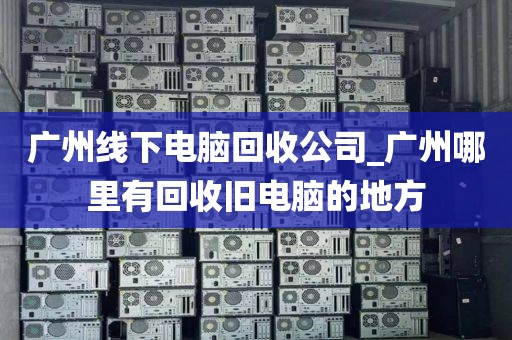 广州线下电脑回收公司_广州哪里有回收旧电脑的地方