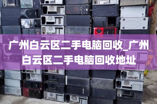 广州白云区二手电脑回收_广州白云区二手电脑回收地址