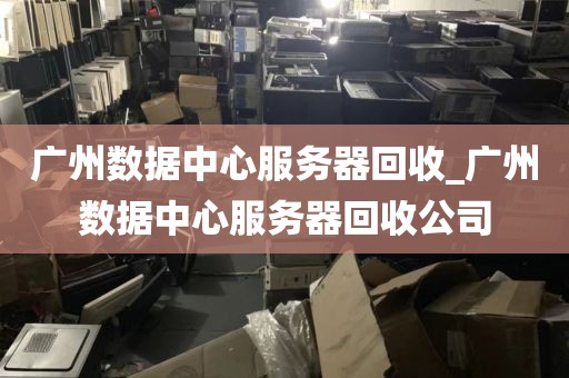 广州数据中心服务器回收_广州数据中心服务器回收公司