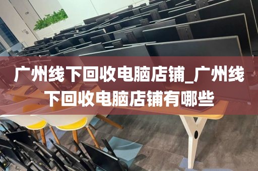 广州线下回收电脑店铺_广州线下回收电脑店铺有哪些