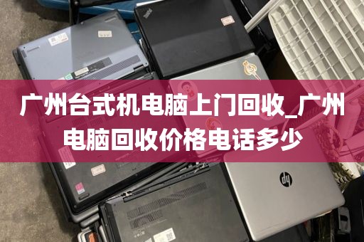 广州台式机电脑上门回收_广州电脑回收价格电话多少