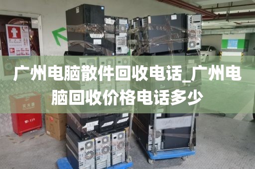 广州电脑散件回收电话_广州电脑回收价格电话多少