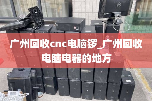 广州回收cnc电脑锣_广州回收电脑电器的地方