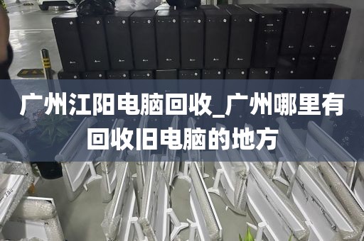 广州江阳电脑回收_广州哪里有回收旧电脑的地方