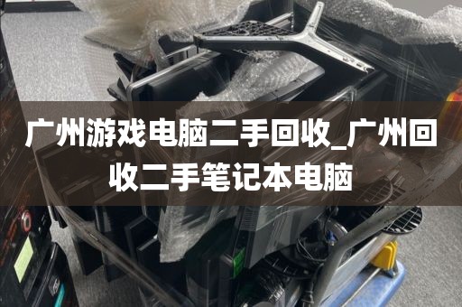 广州游戏电脑二手回收_广州回收二手笔记本电脑