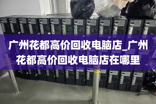 广州花都高价回收电脑店_广州花都高价回收电脑店在哪里