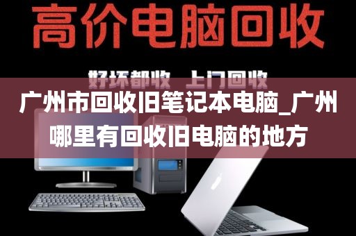 广州市回收旧笔记本电脑_广州哪里有回收旧电脑的地方