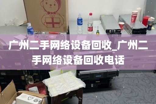 广州二手网络设备回收_广州二手网络设备回收电话