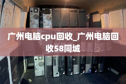 广州电脑cpu回收_广州电脑回收58同城