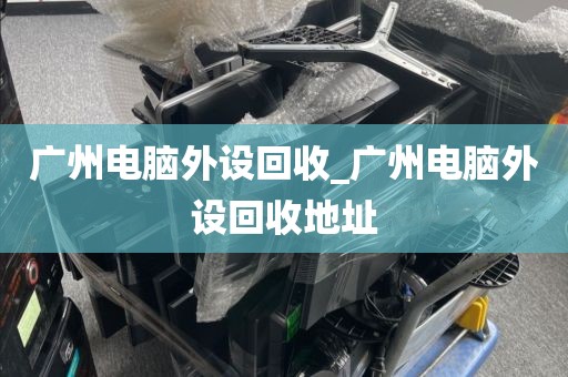 广州电脑外设回收_广州电脑外设回收地址