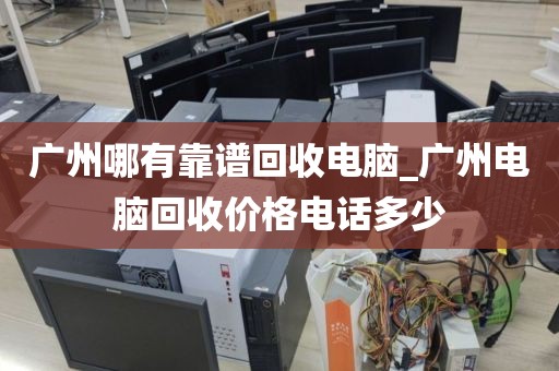 广州哪有靠谱回收电脑_广州电脑回收价格电话多少