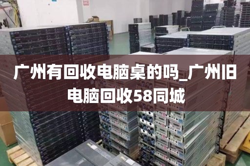 广州有回收电脑桌的吗_广州旧电脑回收58同城