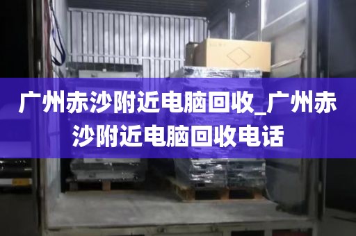 广州赤沙附近电脑回收_广州赤沙附近电脑回收电话