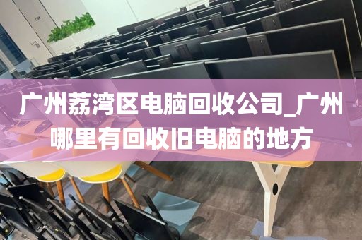 广州荔湾区电脑回收公司_广州哪里有回收旧电脑的地方