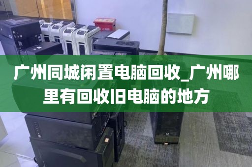 广州同城闲置电脑回收_广州哪里有回收旧电脑的地方