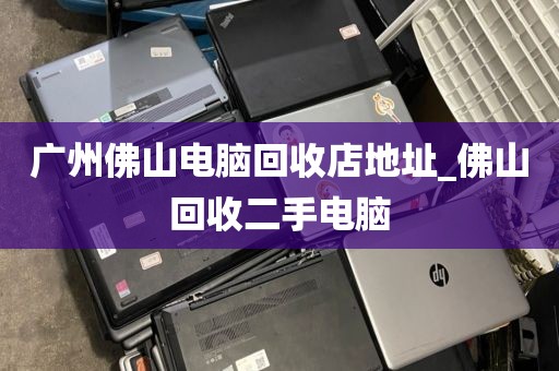 广州佛山电脑回收店地址_佛山回收二手电脑