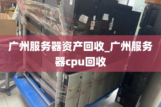 广州服务器资产回收_广州服务器cpu回收