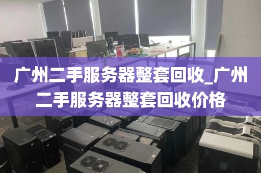 广州二手服务器整套回收_广州二手服务器整套回收价格