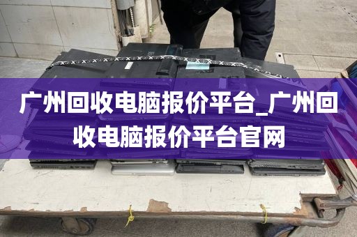 广州回收电脑报价平台_广州回收电脑报价平台官网