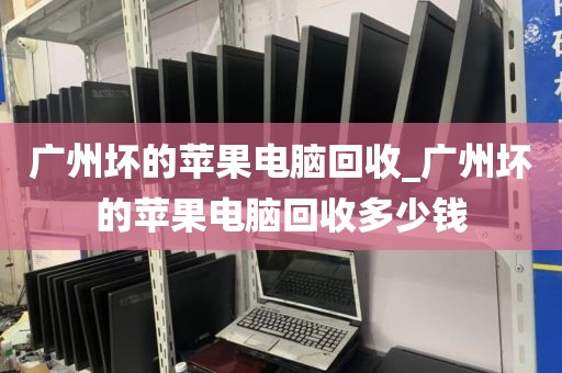 广州坏的苹果电脑回收_广州坏的苹果电脑回收多少钱