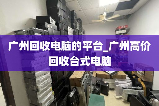 广州回收电脑的平台_广州高价回收台式电脑