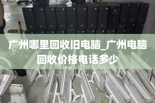 广州哪里回收旧电脑_广州电脑回收价格电话多少