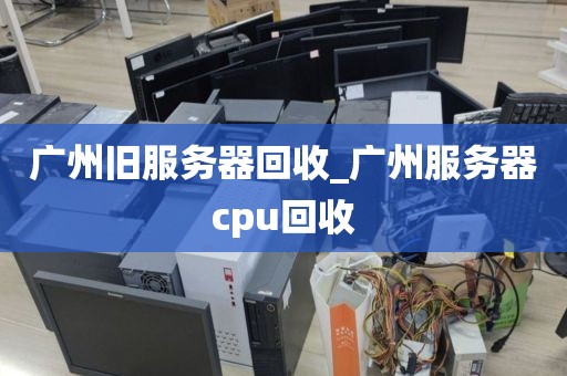 广州旧服务器回收_广州服务器cpu回收