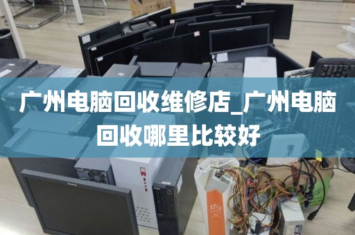 广州电脑回收维修店_广州电脑回收哪里比较好