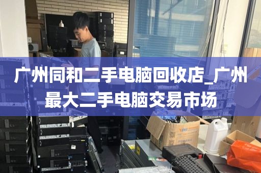 广州同和二手电脑回收店_广州最大二手电脑交易市场