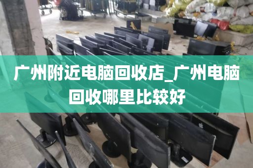 广州附近电脑回收店_广州电脑回收哪里比较好