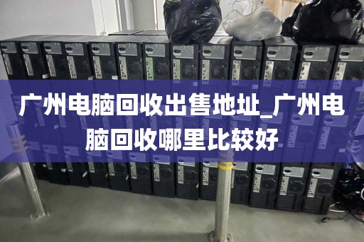 广州电脑回收出售地址_广州电脑回收哪里比较好