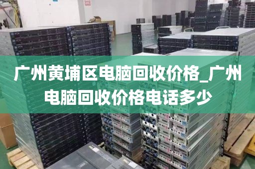 广州黄埔区电脑回收价格_广州电脑回收价格电话多少