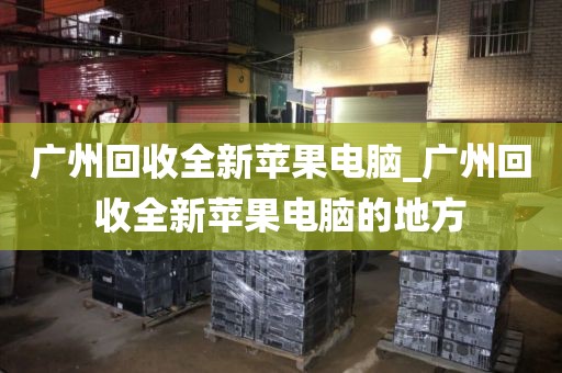 广州回收全新苹果电脑_广州回收全新苹果电脑的地方