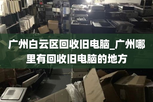 广州白云区回收旧电脑_广州哪里有回收旧电脑的地方