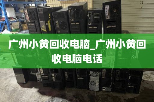 广州小黄回收电脑_广州小黄回收电脑电话