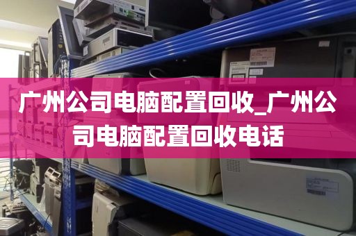 广州公司电脑配置回收_广州公司电脑配置回收电话