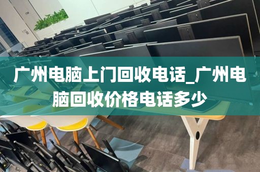 广州电脑上门回收电话_广州电脑回收价格电话多少