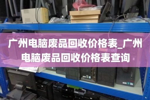 广州电脑废品回收价格表_广州电脑废品回收价格表查询