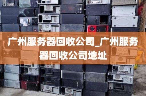 广州服务器回收公司_广州服务器回收公司地址