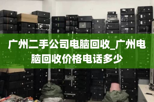 广州二手公司电脑回收_广州电脑回收价格电话多少