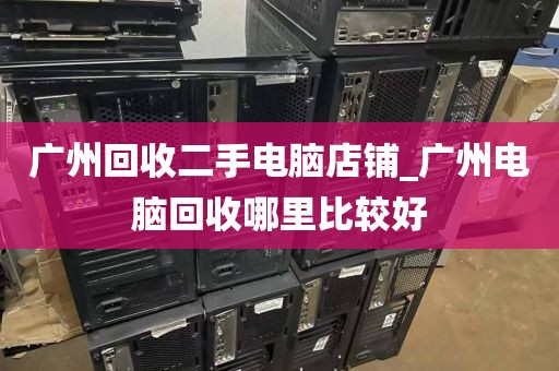 广州回收二手电脑店铺_广州电脑回收哪里比较好