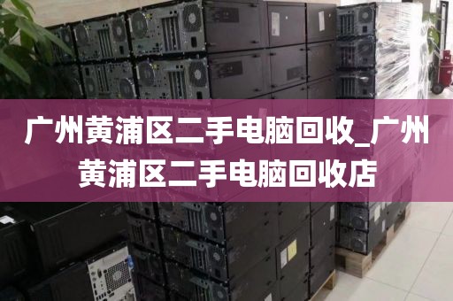 广州黄浦区二手电脑回收_广州黄浦区二手电脑回收店