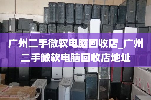 广州二手微软电脑回收店_广州二手微软电脑回收店地址