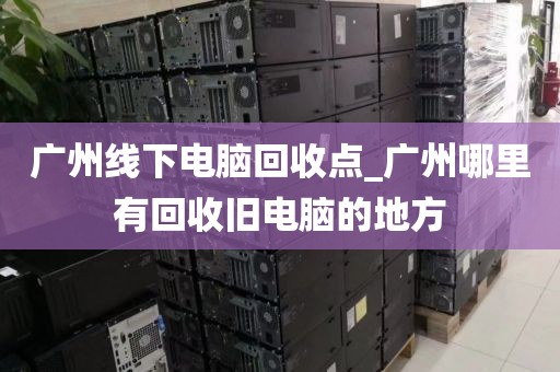 广州线下电脑回收点_广州哪里有回收旧电脑的地方