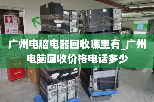 广州电脑电器回收哪里有_广州电脑回收价格电话多少