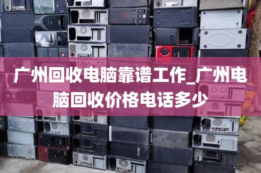 广州回收电脑靠谱工作_广州电脑回收价格电话多少