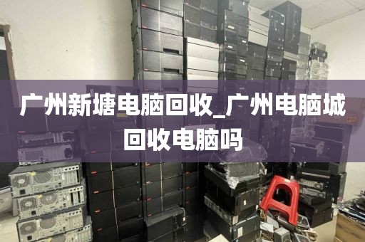 广州新塘电脑回收_广州电脑城回收电脑吗